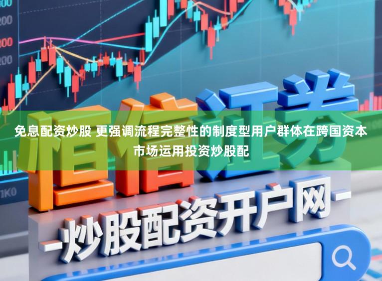 免息配资炒股 更强调流程完整性的制度型用户群体在跨国资本市场运用投资炒股配
