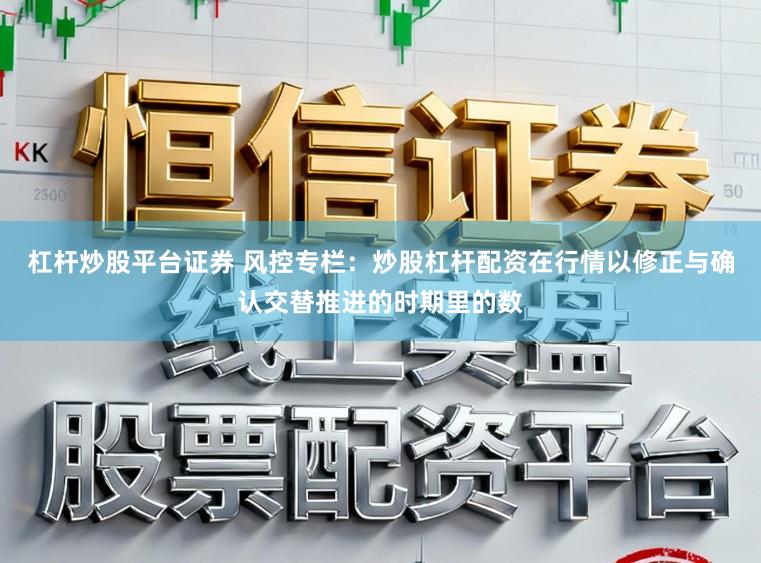 杠杆炒股平台证券 风控专栏：炒股杠杆配资在行情以修正与确认交替推进的时期里的数