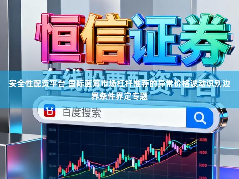 安全性配资平台 国际蓝筹市场杠杆推荐的异常价格波动识别边界条件界定专题