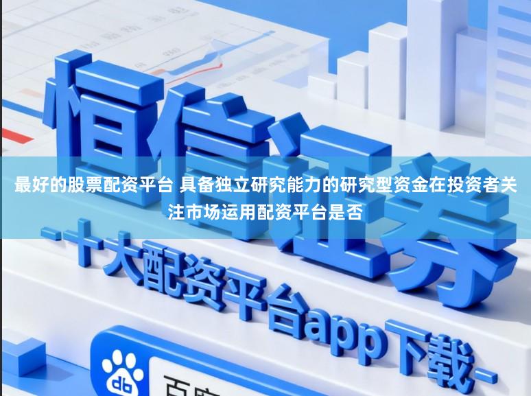 最好的股票配资平台 具备独立研究能力的研究型资金在投资者关注市场运用配资平台是否