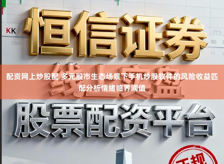 配资网上炒股配 多元股市生态场景下手机炒股软件的风险收益匹配分析情绪临界阈值