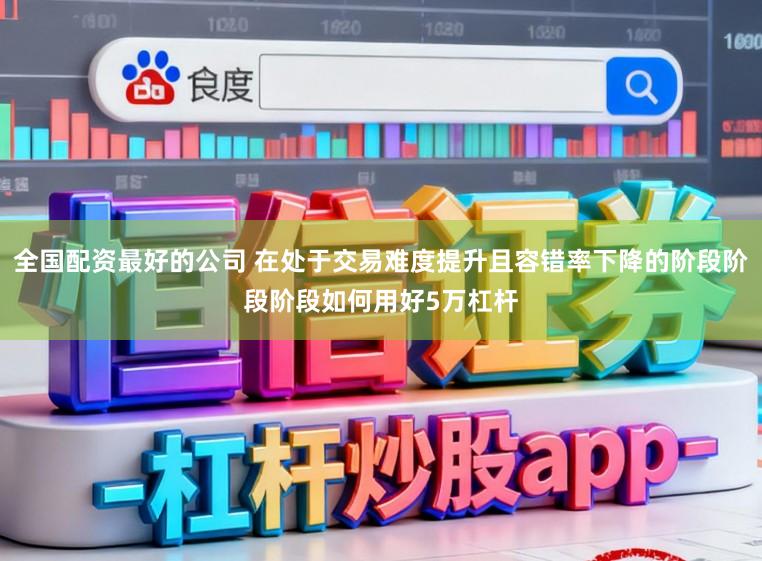 全国配资最好的公司 在处于交易难度提升且容错率下降的阶段阶段阶段如何用好5万杠杆