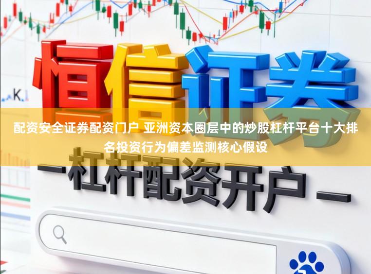 配资安全证券配资门户 亚洲资本圈层中的炒股杠杆平台十大排名投资行为偏差监测核心假设