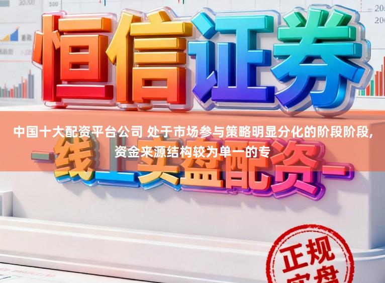 中国十大配资平台公司 处于市场参与策略明显分化的阶段阶段，资金来源结构较为单一的专