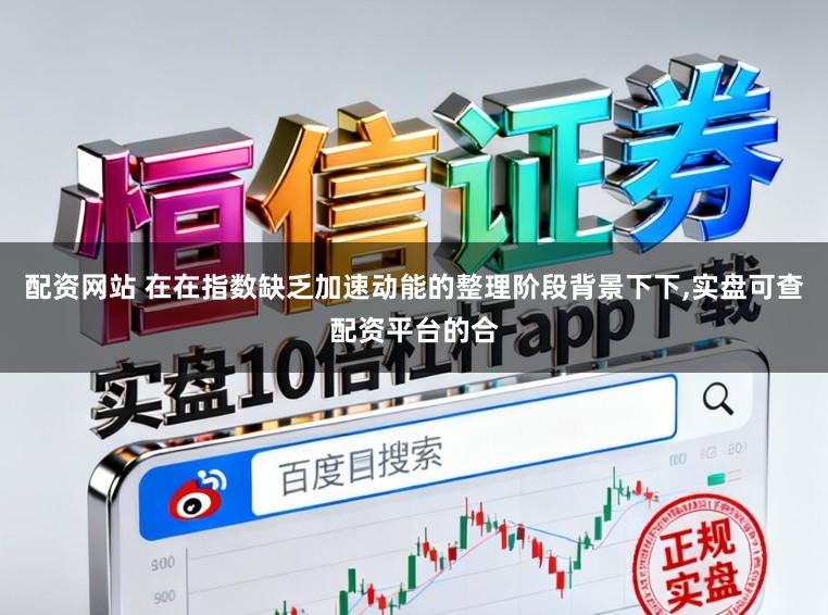 配资网站 在在指数缺乏加速动能的整理阶段背景下下,实盘可查配资平台的合
