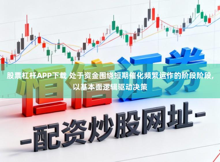 股票杠杆APP下载 处于资金围绕短期催化频繁运作的阶段阶段，以基本面逻辑驱动决策