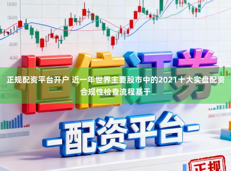 正规配资平台开户 近一年世界主要股市中的2021十大实盘配资合规性检查流程基于