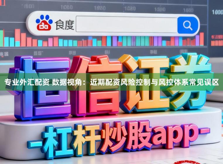 专业外汇配资 数据视角：近期配资风险控制与风控体系常见误区