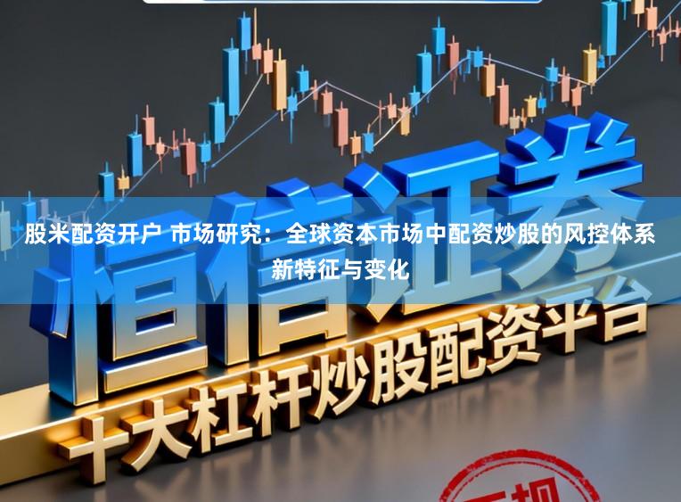 股米配资开户 市场研究:全球资本市场中配资炒股的风控体系新特征与变化