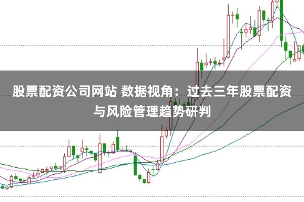 股票配资公司网站 数据视角:过去三年股票配资与风险管理趋势研判