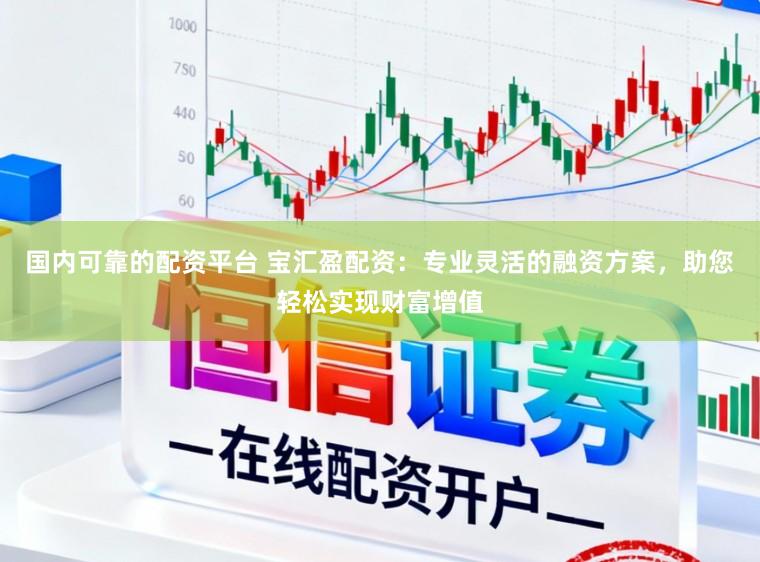 国内可靠的配资平台 宝汇盈配资:专业灵活的融资方案,助您轻松实现财富增值