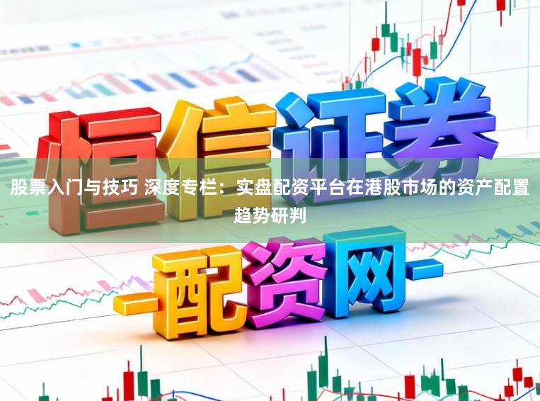 股票入门与技巧 深度专栏:实盘配资平台在港股市场的资产配置趋势研判