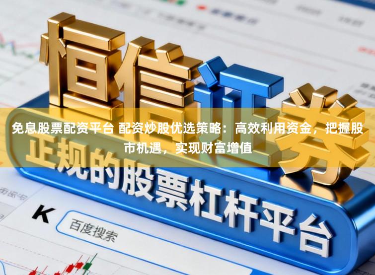 免息股票配资平台 配资炒股优选策略:高效利用资金,把握股市机遇,实现财富增值