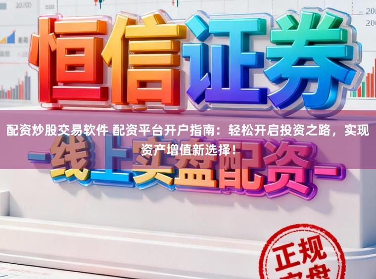 配资炒股交易软件 配资平台开户指南：轻松开启投资之路，实现资产增值新选择！