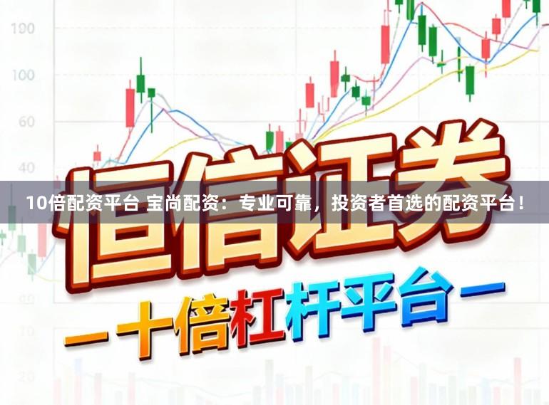 10倍配资平台 宝尚配资:专业可靠,投资者首选的配资平台!