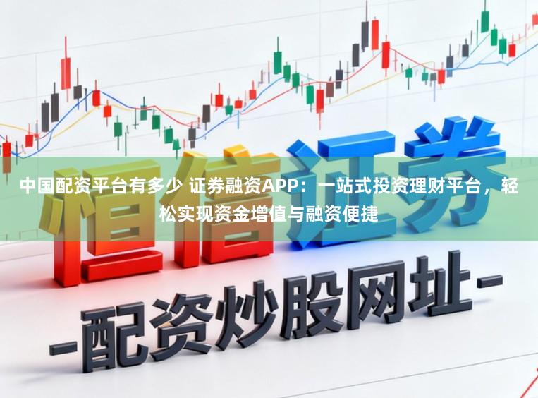 中国配资平台有多少 证券融资APP:一站式投资理财平台,轻松实现资金增值与融资便捷