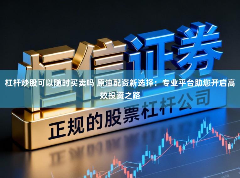 杠杆炒股可以随时买卖吗 原油配资新选择:专业平台助您开启高效投资之路