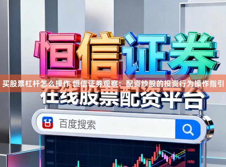 买股票杠杆怎么操作 恒信证券观察:配资炒股的投资行为操作指引