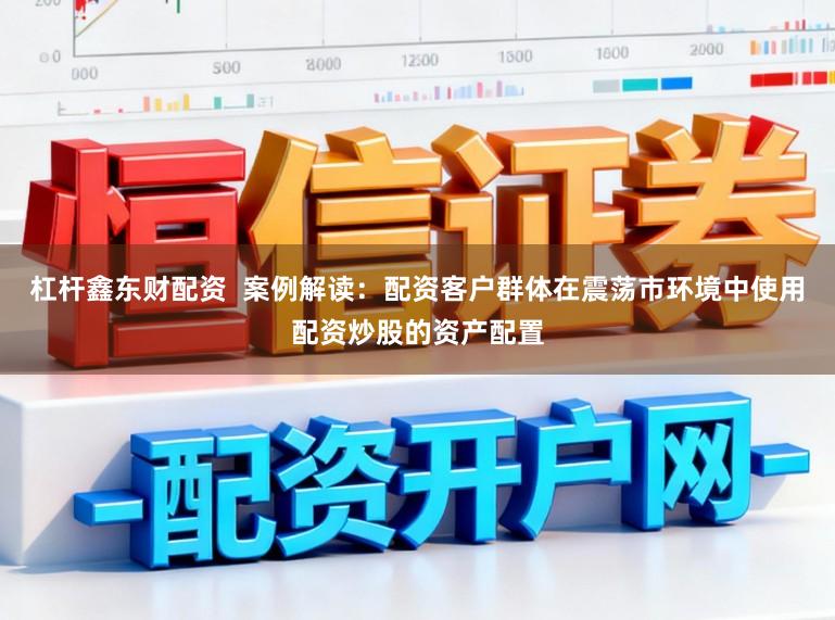 杠杆鑫东财配资  案例解读：配资客户群体在震荡市环境中使用配资炒股的资产配置