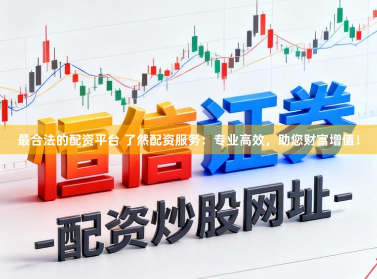 最合法的配资平台 了然配资服务:专业高效,助您财富增值!