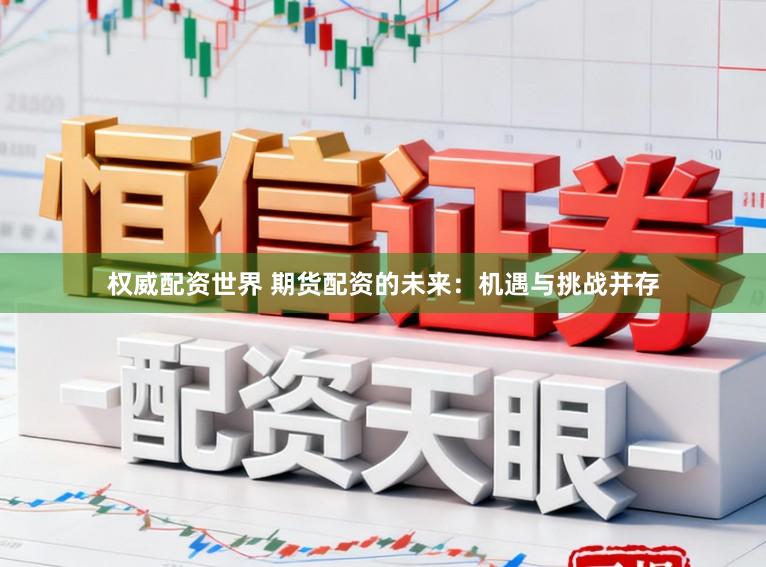 权威配资世界 期货配资的未来：机遇与挑战并存