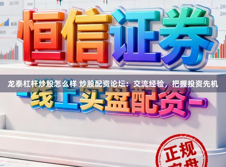 龙泰杠杆炒股怎么样 炒股配资论坛：交流经验，把握投资先机