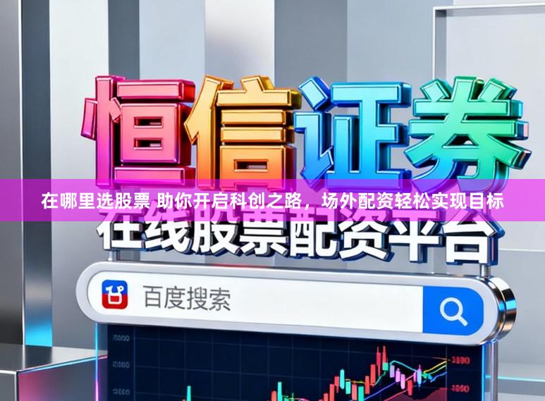 在哪里选股票 助你开启科创之路，场外配资轻松实现目标