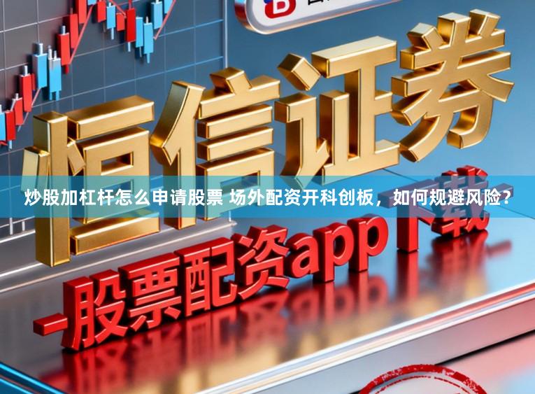 炒股加杠杆怎么申请股票 场外配资开科创板，如何规避风险？