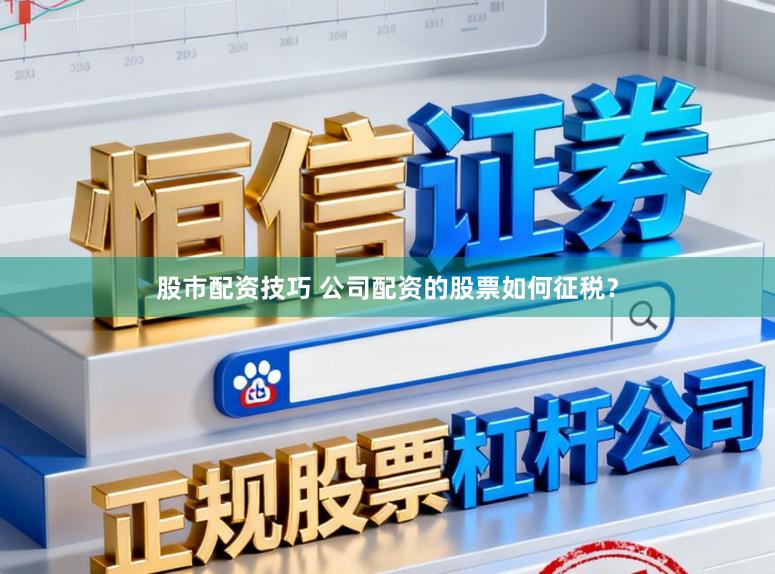 股市配资技巧 公司配资的股票如何征税？