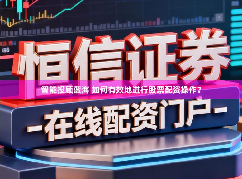 智能投顾蓝海 如何有效地进行股票配资操作？