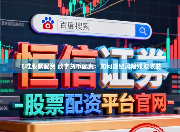 飞唯股票配资 数字货币配资：如何规避风险赚取收益
