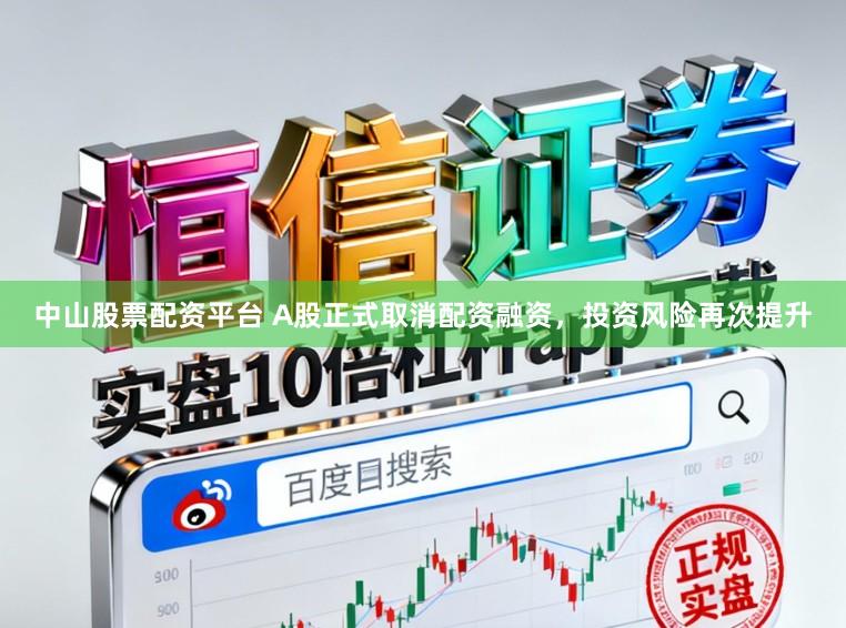 中山股票配资平台 A股正式取消配资融资，投资风险再次提升