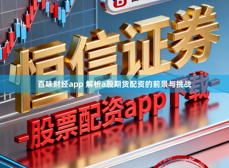 百味财经app 解析a股期货配资的前景与挑战