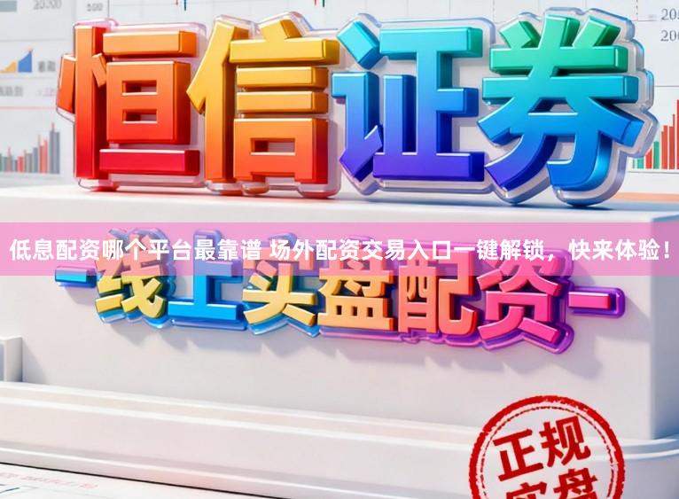低息配资哪个平台最靠谱 场外配资交易入口一键解锁，快来体验！