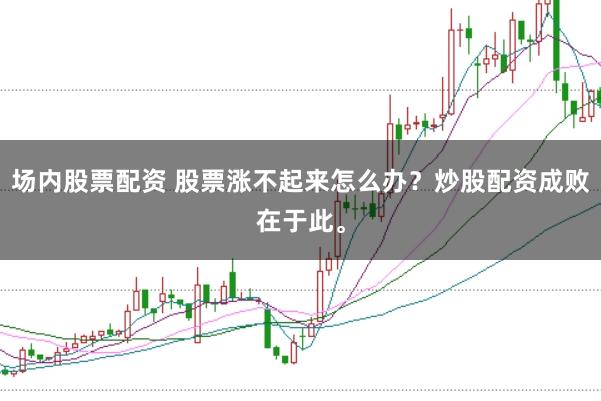 场内股票配资 股票涨不起来怎么办？炒股配资成败在于此。