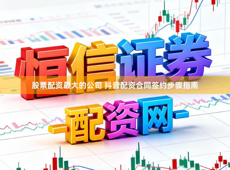 股票配资最大的公司 抖音配资合同签约步骤指南