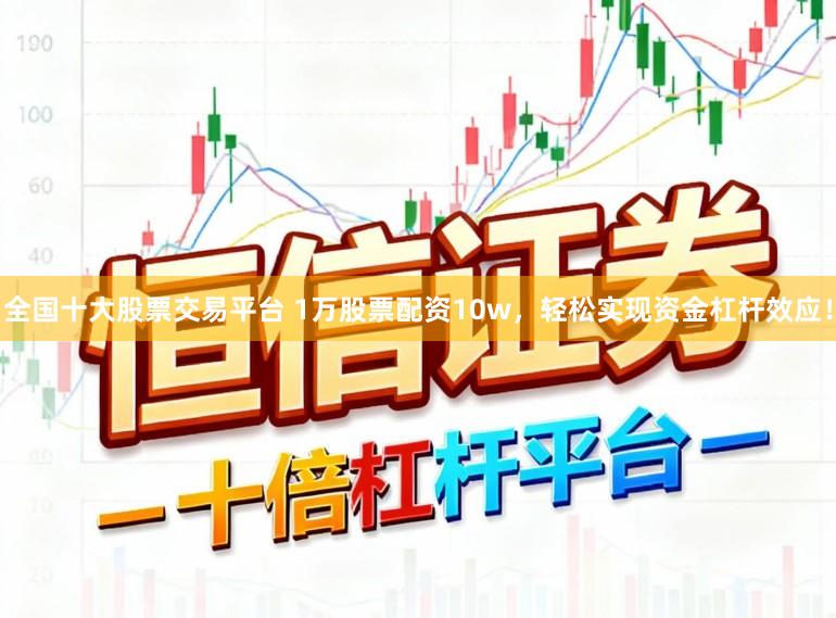 全国十大股票交易平台 1万股票配资10w，轻松实现资金杠杆效应！