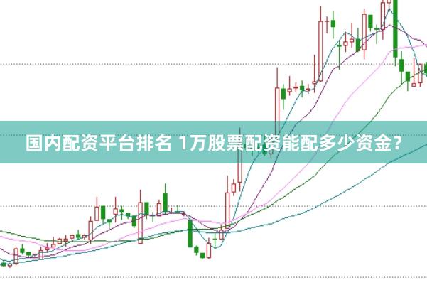 国内配资平台排名 1万股票配资能配多少资金?