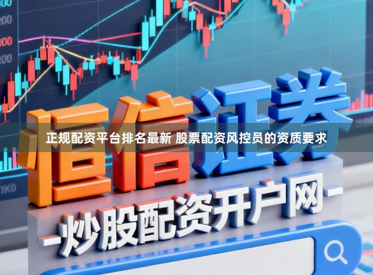 正规配资平台排名最新 股票配资风控员的资质要求