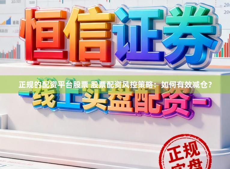 正规的配资平台股票 股票配资风控策略：如何有效减仓？