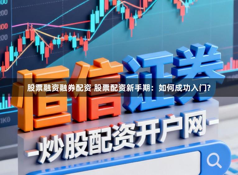 股票融资融券配资 股票配资新手期:如何成功入门?