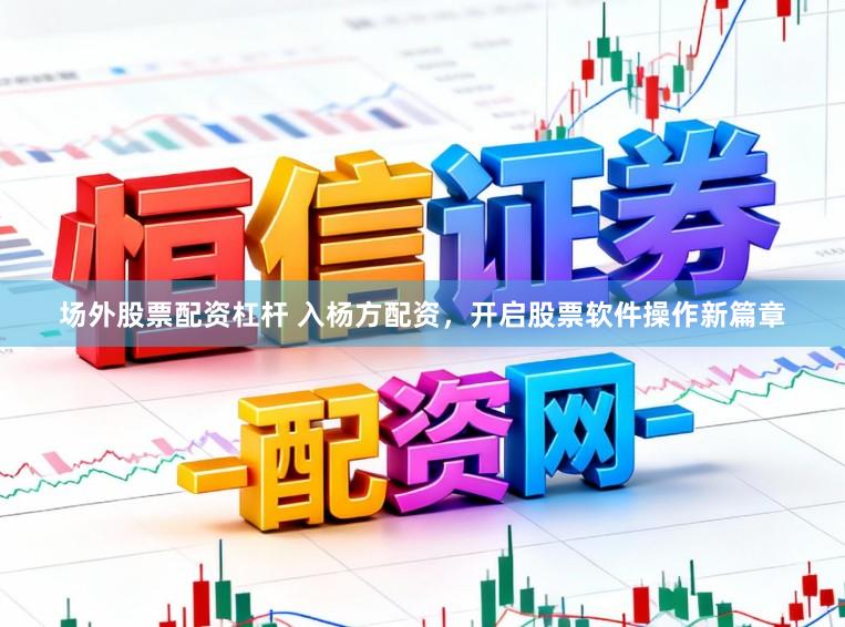 场外股票配资杠杆 入杨方配资，开启股票软件操作新篇章