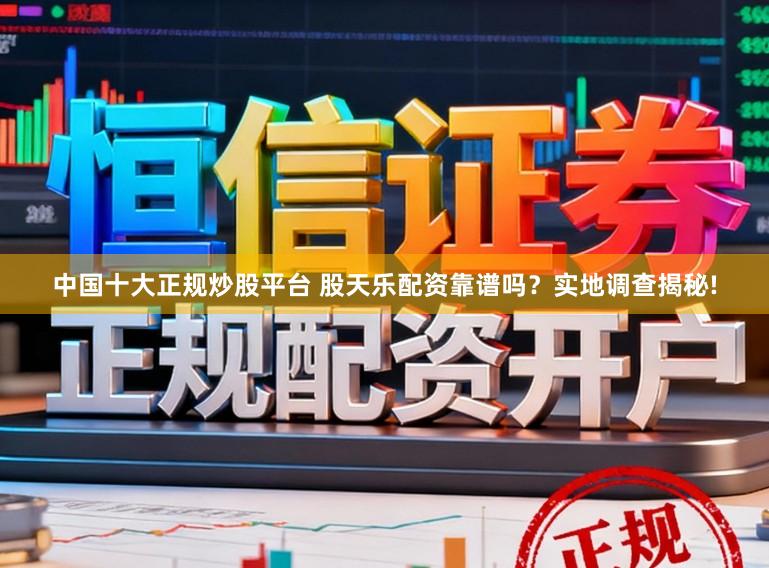 中国十大正规炒股平台 股天乐配资靠谱吗？实地调查揭秘!