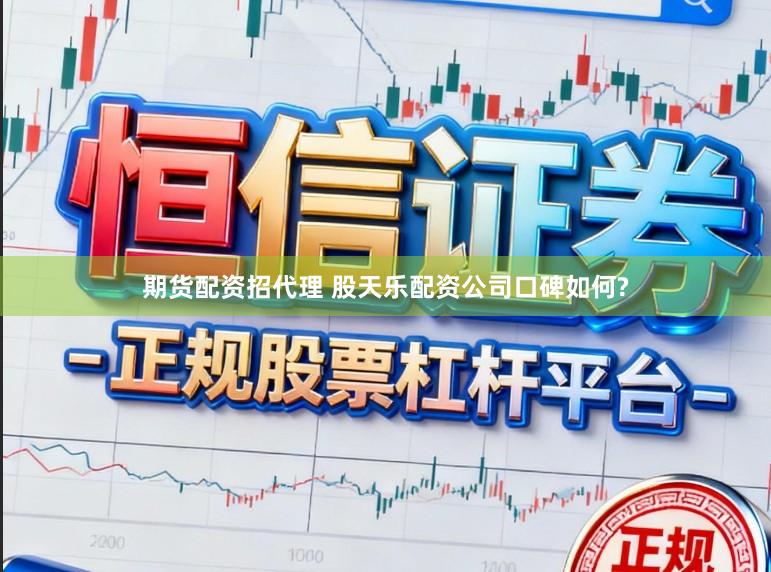 期货配资招代理 股天乐配资公司口碑如何?