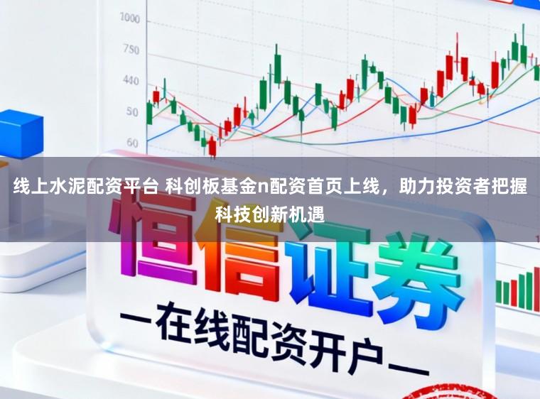 线上水泥配资平台 科创板基金n配资首页上线，助力投资者把握科技创新机遇