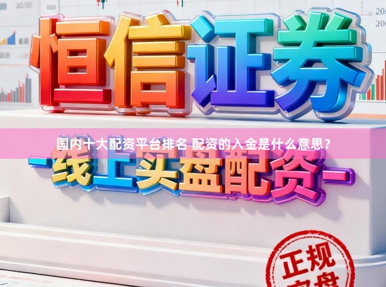 国内十大配资平台排名 配资的入金是什么意思？