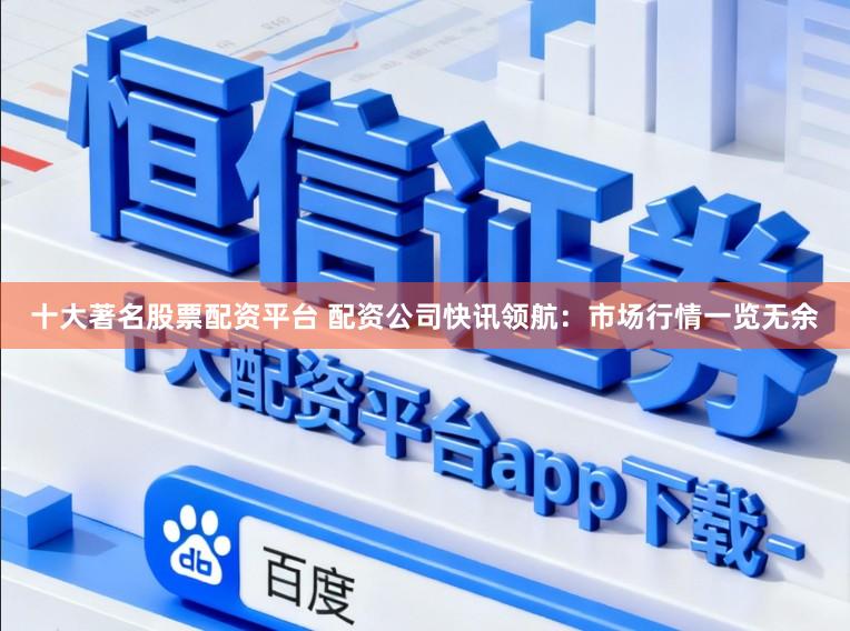 十大著名股票配资平台 配资公司快讯领航：市场行情一览无余