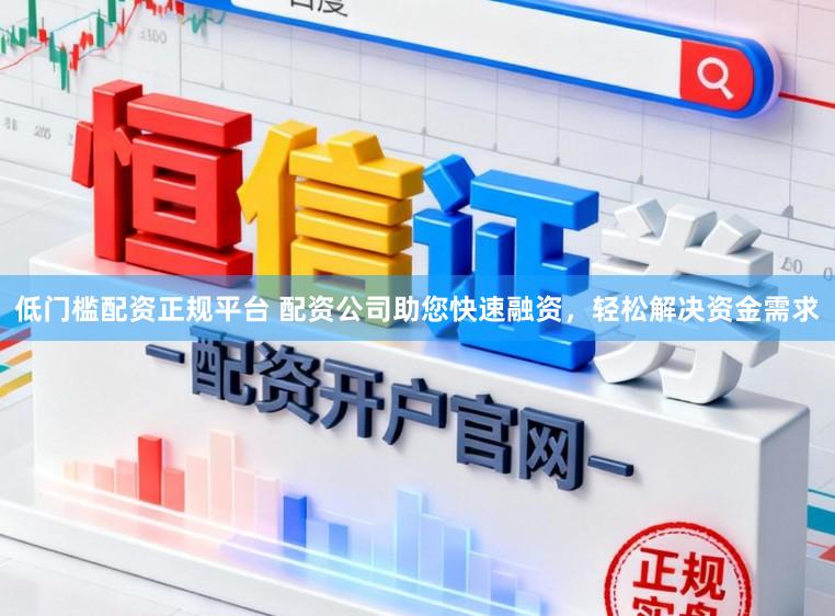 低门槛配资正规平台 配资公司助您快速融资，轻松解决资金需求