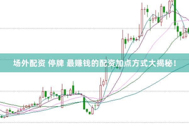 场外配资 停牌 最赚钱的配资加点方式大揭秘！