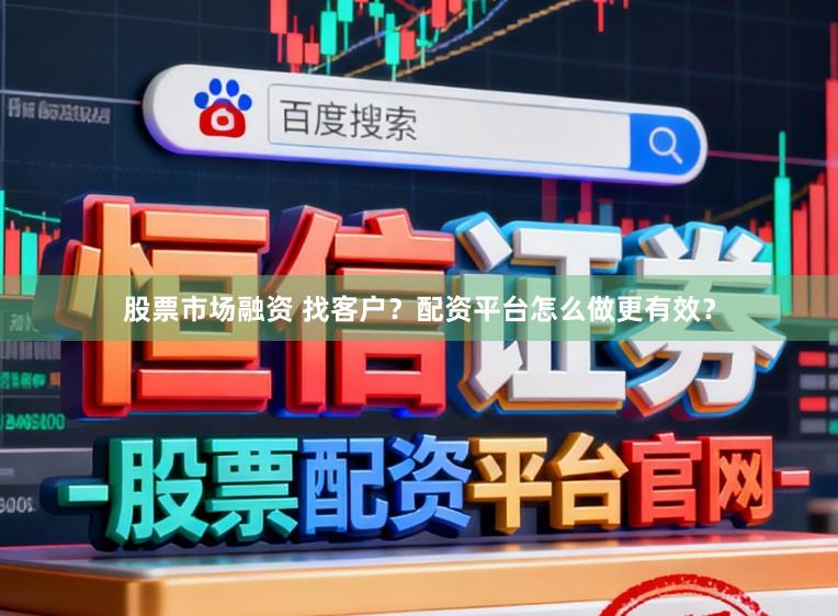 股票市场融资 找客户？配资平台怎么做更有效？